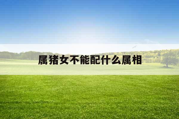 属猪女不能配什么属相