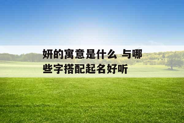 妍的寓意是什么 与哪些字搭配起名好听