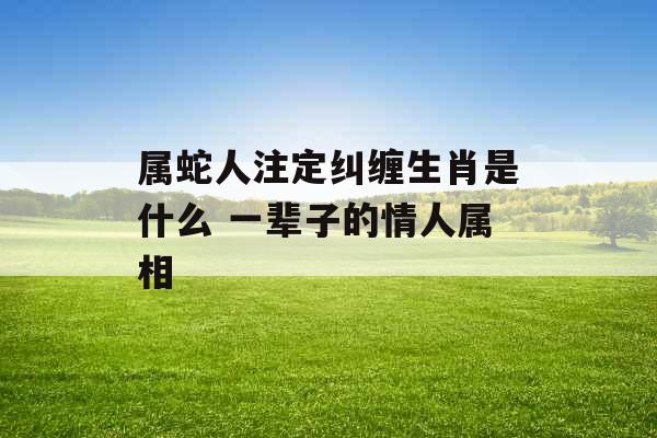 属蛇人注定纠缠生肖是什么 一辈子的情人属相