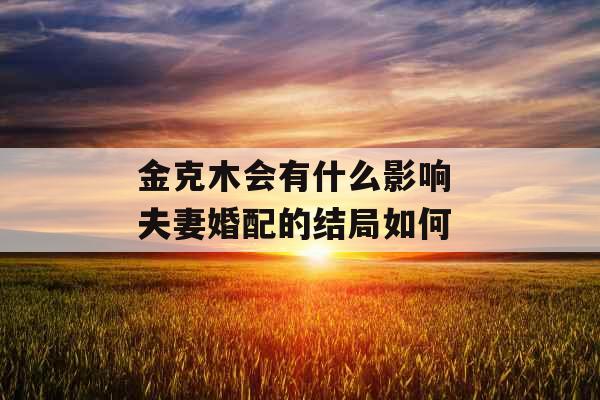 金克木会有什么影响 夫妻婚配的结局如何