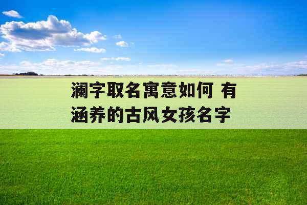 澜字取名寓意如何 有涵养的古风女孩名字