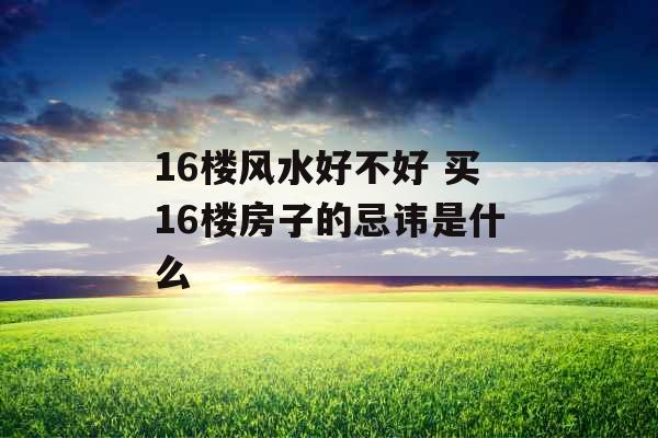 16楼风水好不好 买16楼房子的忌讳是什么