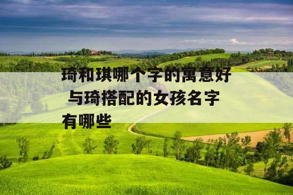 琦和琪哪个字的寓意好 与琦搭配的女孩名字有哪些