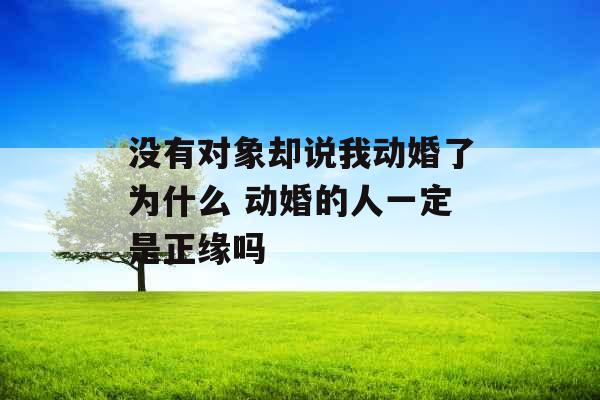 没有对象却说我动婚了为什么 动婚的人一定是正缘吗