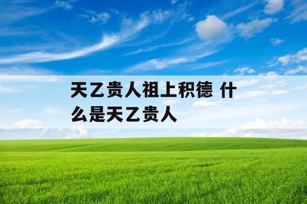 天乙贵人祖上积德 什么是天乙贵人 天乙贵人祖上积德 什么是天乙贵人