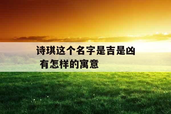 诗琪这个名字是吉是凶 有怎样的寓意 诗琪这个名字是吉是凶 有怎样的寓意