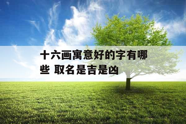 十六画寓意好的字有哪些 取名是吉是凶 十六画寓意好的字有哪些 取名是吉是凶