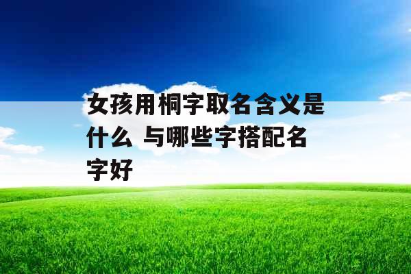 女孩用桐字取名含义是什么 与哪些字搭配名字好