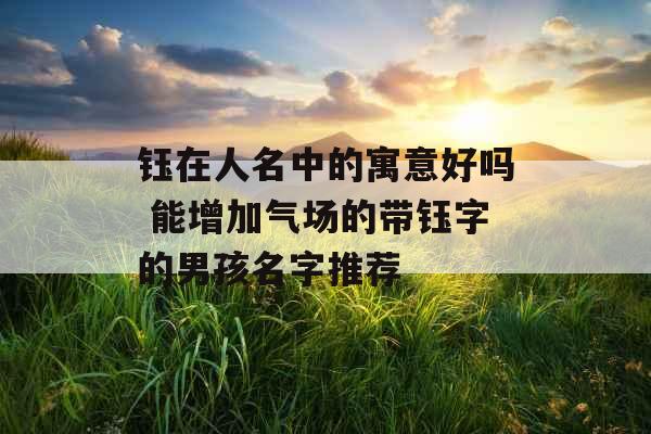 钰在人名中的寓意好吗 能增加气场的带钰字的男孩名字推荐