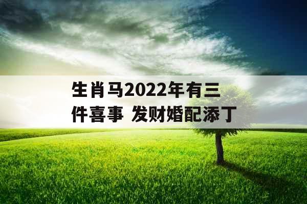 生肖马2022年有三件喜事 发财婚配添丁 生肖马2022年有三件喜事 发财婚配添丁