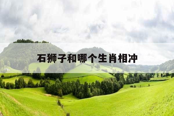 石狮子和哪个生肖相冲 石狮子和哪个生肖相冲