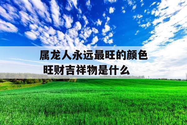 属龙人永远最旺的颜色 旺财吉祥物是什么