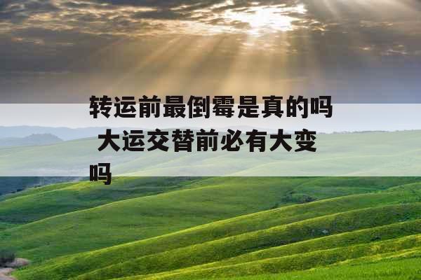 转运前最倒霉是真的吗 大运交替前必有大变吗