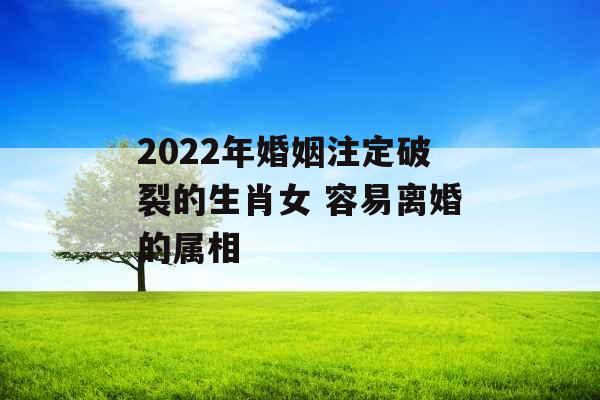 2022年婚姻注定破裂的生肖女 容易离婚的属相