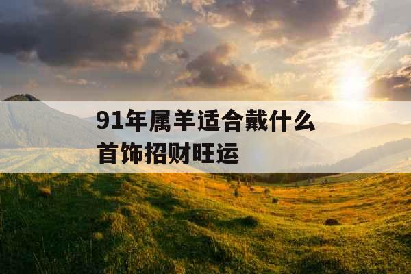 91年属羊适合戴什么首饰招财旺运