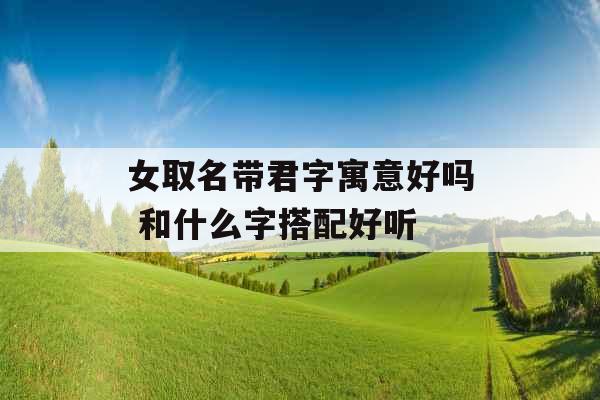 女取名带君字寓意好吗 和什么字搭配好听