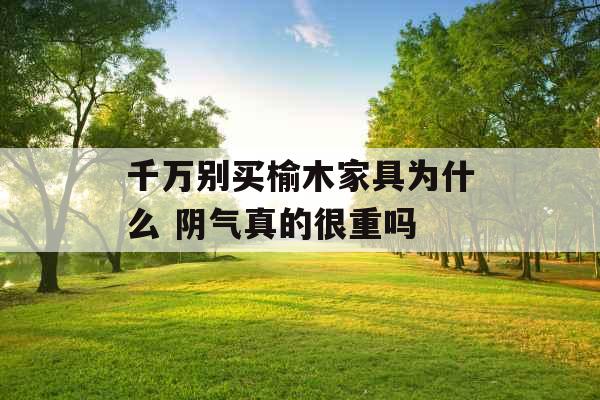 千万别买榆木家具为什么 阴气真的很重吗 千万别买榆木家具为什么 阴气真的很重吗