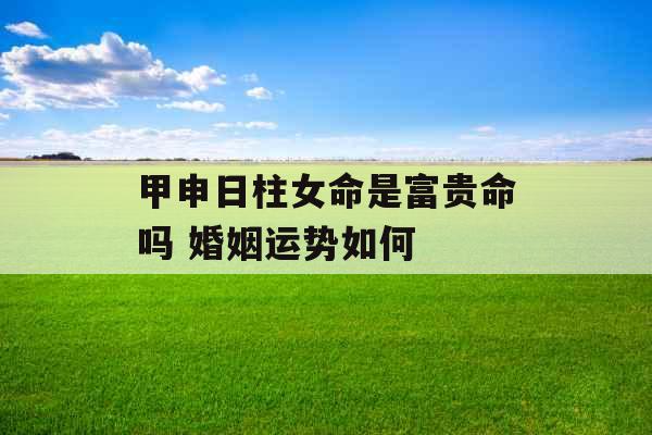 甲申日柱女命是富贵命吗 婚姻运势如何