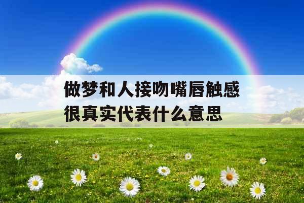 做梦和人接吻嘴唇触感很真实代表什么意思 做梦和人接吻嘴唇触感很真实代表什么意思