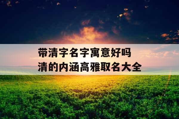带清字名字寓意好吗 清的内涵高雅取名大全