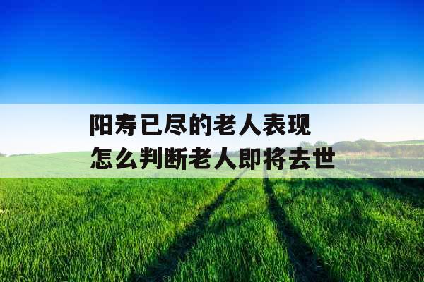 阳寿已尽的老人表现 怎么判断老人即将去世
