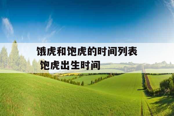 饿虎和饱虎的时间列表 饱虎出生时间