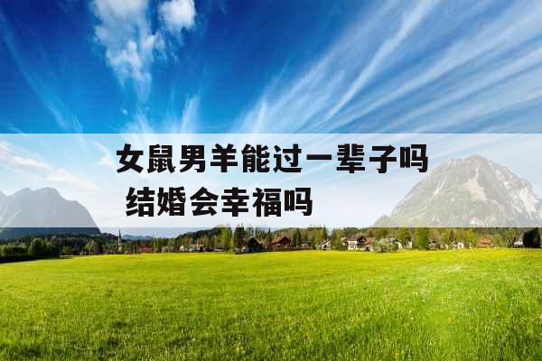 女鼠男羊能过一辈子吗 结婚会幸福吗 女鼠男羊能过一辈子吗 结婚会幸福吗