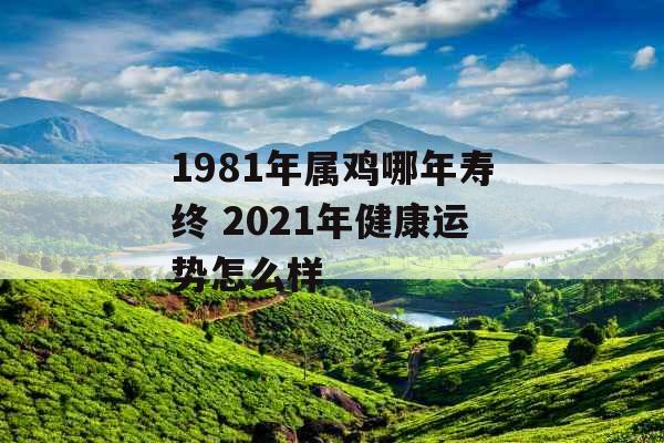 1981年属鸡哪年寿终 2021年健康运势怎么样