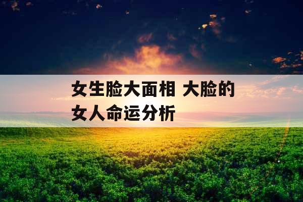 女生脸大面相 大脸的女人命运分析
