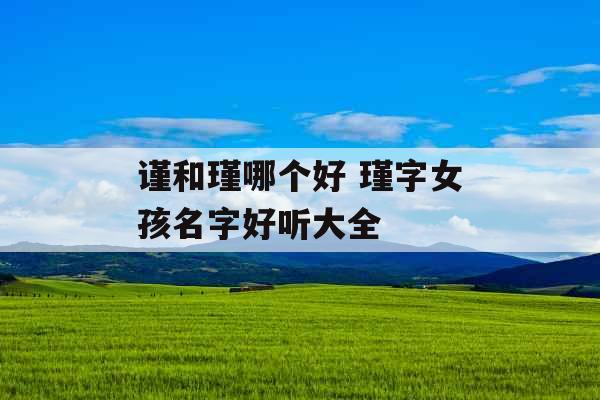 谨和瑾哪个好 瑾字女孩名字好听大全 谨和瑾哪个好 瑾字女孩名字好听大全