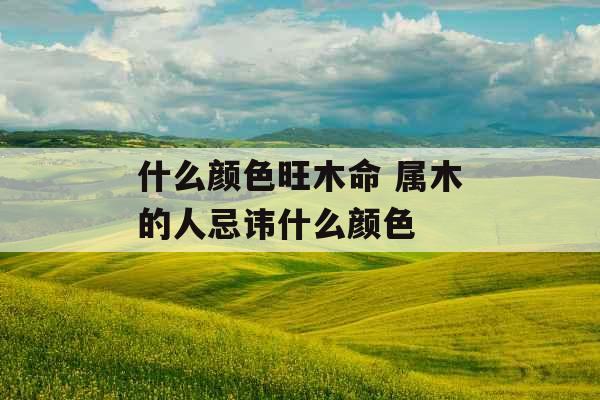 什么颜色旺木命 属木的人忌讳什么颜色
