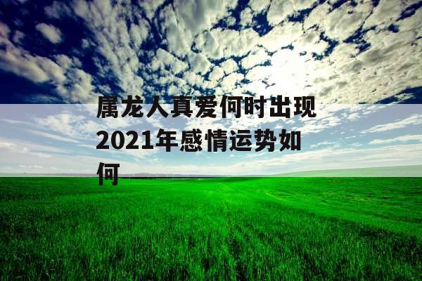 属龙人真爱何时出现 2021年感情运势如何