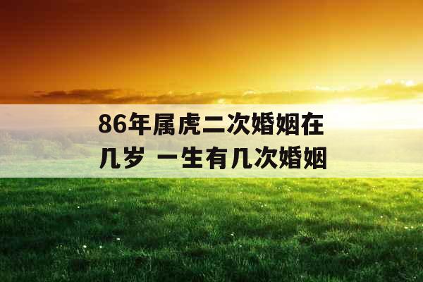 86年属虎二次婚姻在几岁 一生有几次婚姻 86年属虎二次婚姻在几岁 一生有几次婚姻