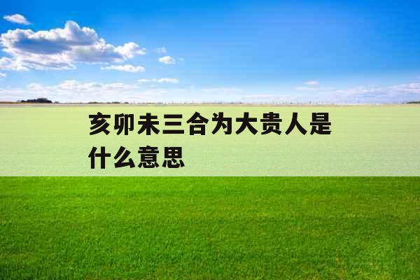 亥卯未三合为大贵人是什么意思