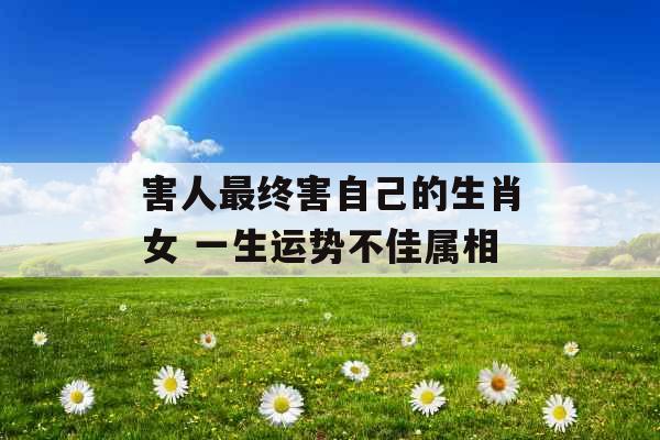 害人最终害自己的生肖女 一生运势不佳属相