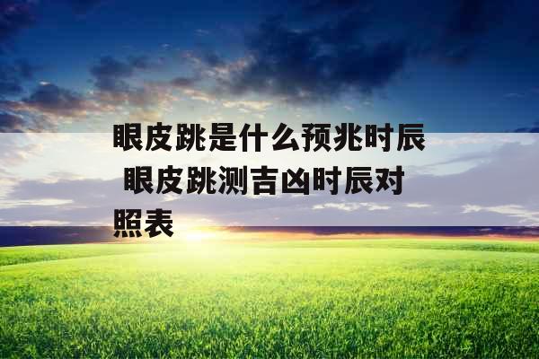 眼皮跳是什么预兆时辰 眼皮跳测吉凶时辰对照表