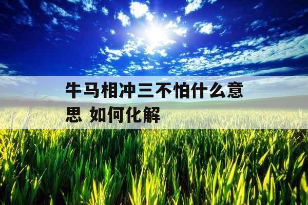 牛马相冲三不怕什么意思 如何化解