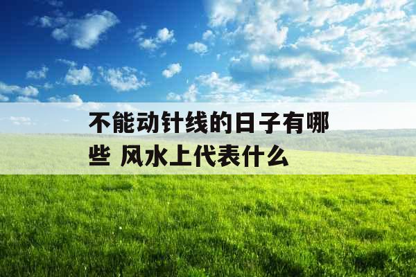 不能动针线的日子有哪些 风水上代表什么