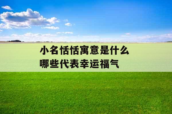 小名恬恬寓意是什么 哪些代表幸运福气