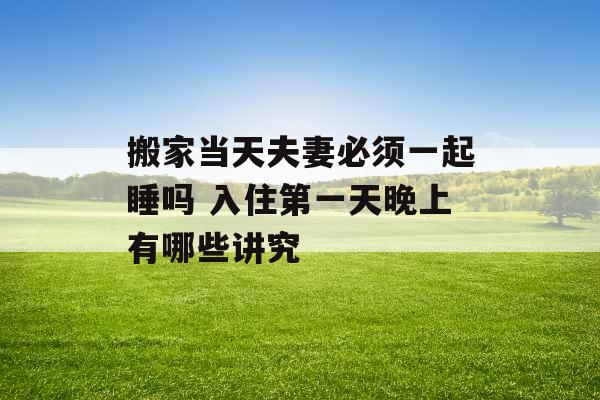 搬家当天夫妻必须一起睡吗 入住第一天晚上有哪些讲究
