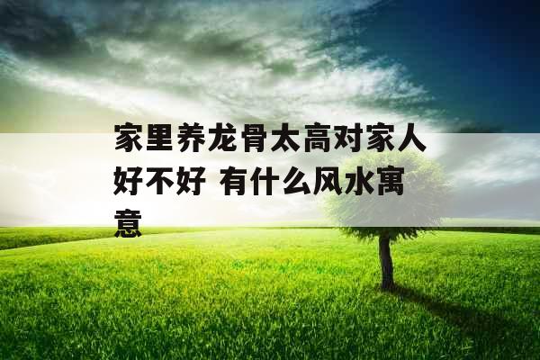家里养龙骨太高对家人好不好 有什么风水寓意