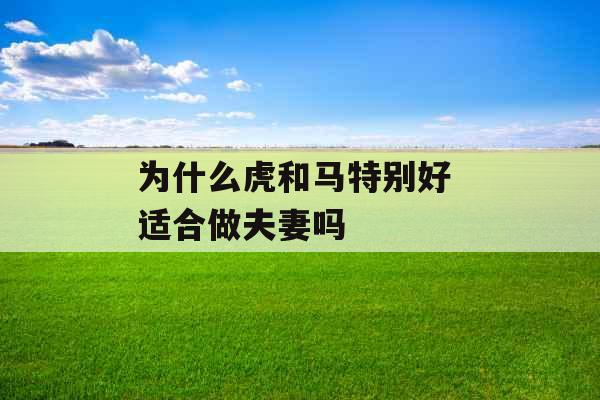 为什么虎和马特别好 适合做夫妻吗