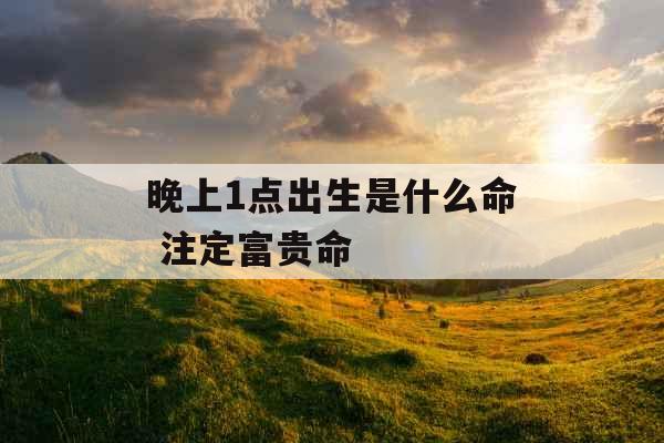 晚上1点出生是什么命 注定富贵命