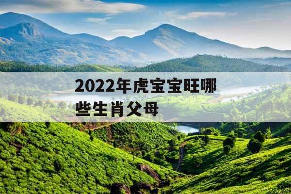2022年虎宝宝旺哪些生肖父母