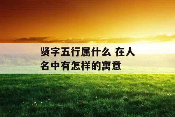 贤字五行属什么 在人名中有怎样的寓意