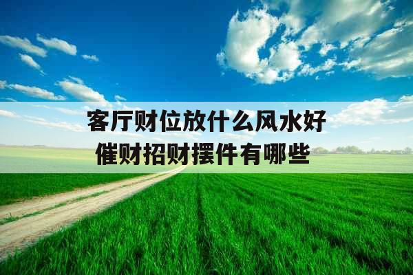 客厅财位放什么风水好 催财招财摆件有哪些