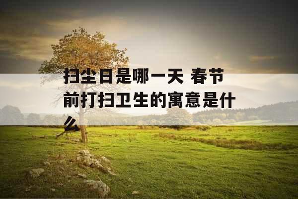 扫尘日是哪一天 春节前打扫卫生的寓意是什么