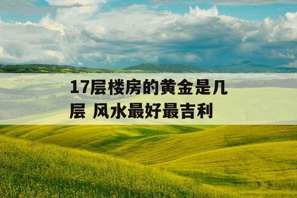 17层楼房的黄金是几层 风水最好最吉利