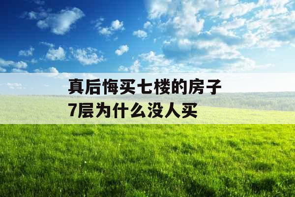 真后悔买七楼的房子 7层为什么没人买