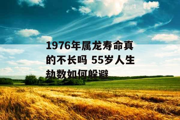 1976年属龙寿命真的不长吗 55岁人生劫数如何躲避 1976年属龙寿命真的不长吗 55岁人生劫数如何躲避